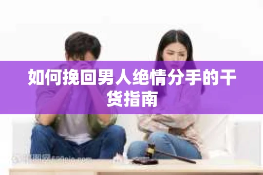 如何挽回男人绝情分手的干货指南 如何挽回男人绝情分手的干货指南