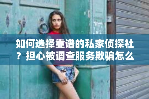 如何选择靠谱的私家侦探社？担心被调查服务欺骗怎么办？