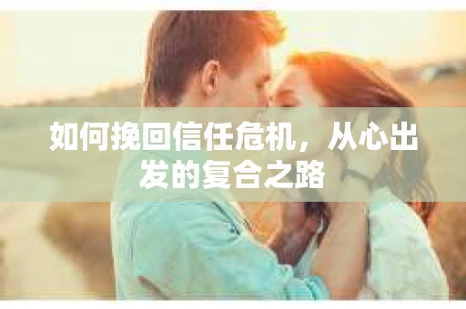 如何挽回信任危机,从心出发的复合之路 如何挽回信任危机,从心出发的复合之路