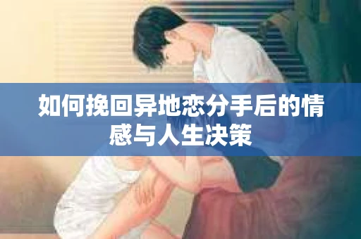 如何挽回异地恋分手后的情感与人生决策