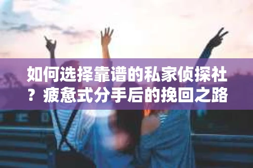 如何选择靠谱的私家侦探社？疲惫式分手后的挽回之路怎么办？