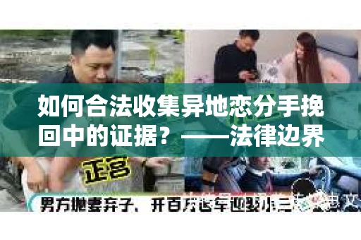 如何合法收集异地恋分手挽回中的证据？——法律边界内的取证策略
