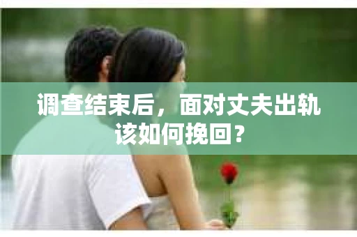 调查结束后，面对丈夫出轨该如何挽回？