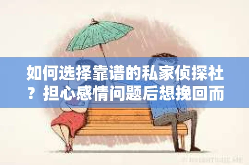 如何选择靠谱的私家侦探社？担心感情问题后想挽回而遭遇江苏女友提分手怎么办？