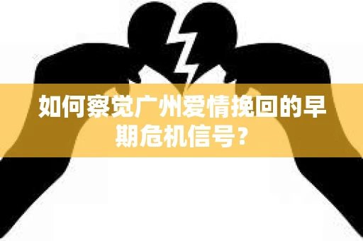 如何察觉广州爱情挽回的早期危机信号？