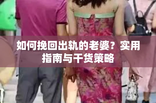 如何挽回出轨的老婆？实用指南与干货策略