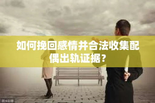 如何挽回感情并合法收集配偶出轨证据？