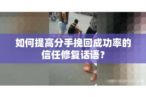 如何提高分手挽回成功率的信任修复话语？