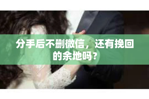 分手后不删微信，还有挽回的余地吗？