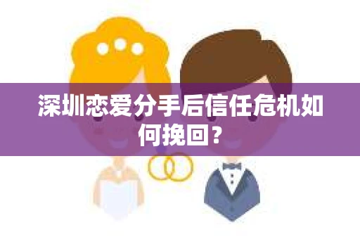 深圳恋爱分手后信任危机如何挽回？