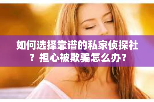 如何选择靠谱的私家侦探社？担心被欺骗怎么办？