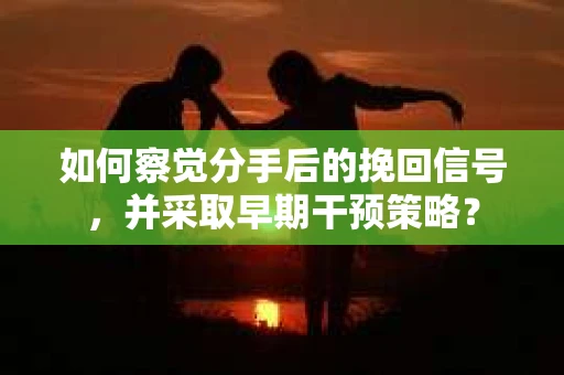 如何察觉分手后的挽回信号，并采取早期干预策略？