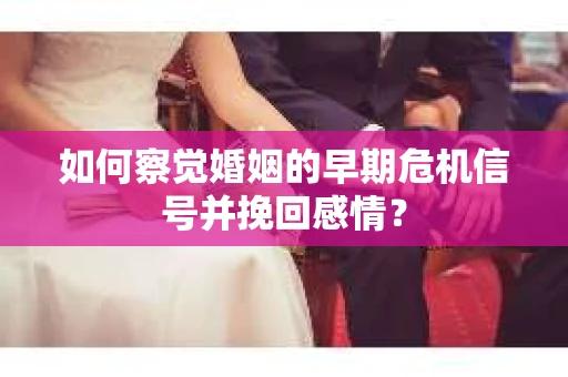 如何察觉婚姻的早期危机信号并挽回感情？