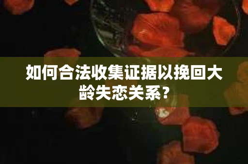 如何合法收集证据以挽回大龄失恋关系？