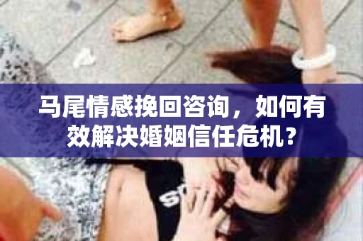 马尾情感挽回咨询，如何有效解决婚姻信任危机？