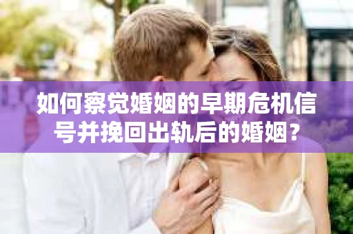 如何察觉婚姻的早期危机信号并挽回出轨后的婚姻？