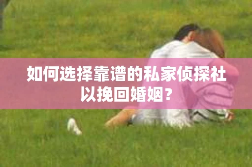 如何选择靠谱的私家侦探社以挽回婚姻？