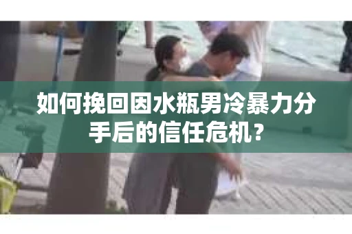 如何挽回因水瓶男冷暴力分手后的信任危机？