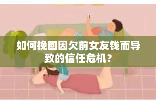 如何挽回因欠前女友钱而导致的信任危机？