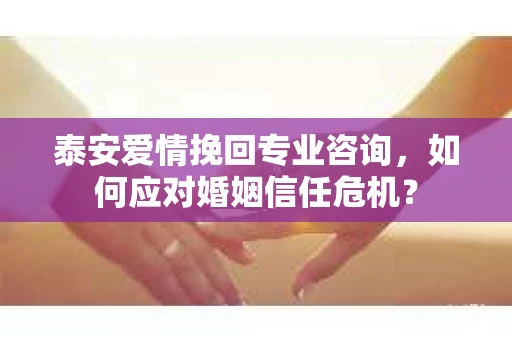 泰安爱情挽回专业咨询，如何应对婚姻信任危机？
