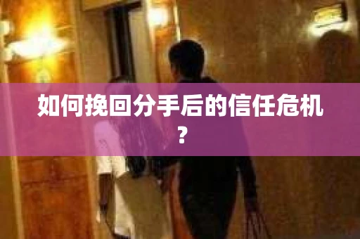 如何挽回分手后的信任危机？