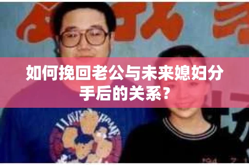 如何挽回老公与未来媳妇分手后的关系？
