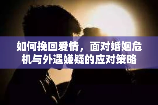 如何挽回爱情，面对婚姻危机与外遇嫌疑的应对策略