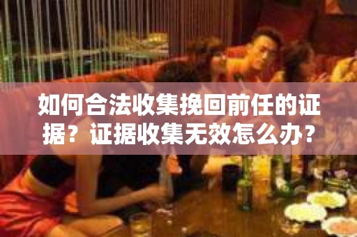 如何合法收集挽回前任的证据？证据收集无效怎么办？