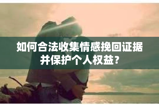 如何合法收集情感挽回证据并保护个人权益？