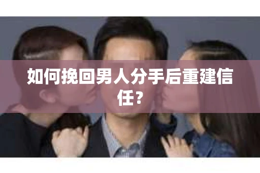 如何挽回男人分手后重建信任？