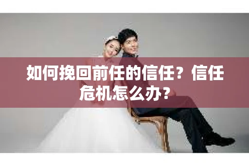 如何挽回前任的信任？信任危机怎么办？
