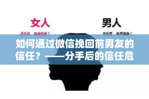 如何通过微信挽回前男友的信任？——分手后的信任危机解决方案