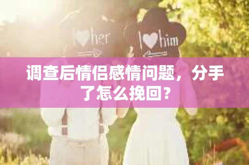 调查后情侣感情问题，分手了怎么挽回？