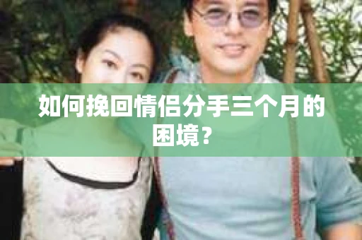 如何挽回情侣分手三个月的困境？