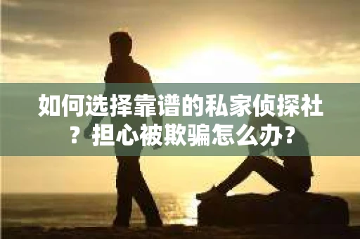 如何选择靠谱的私家侦探社？担心被欺骗怎么办？