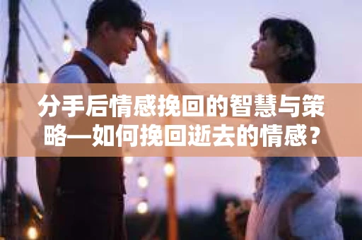 分手后情感挽回的智慧与策略—如何挽回逝去的情感? 分手后情感挽回的智慧与策略—如何挽回逝去的情感?