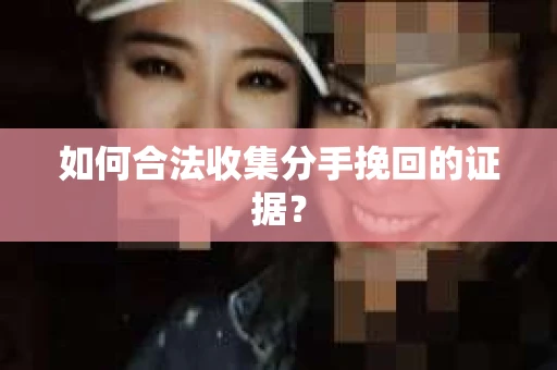如何合法收集分手挽回的证据？