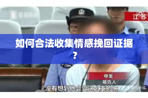 如何合法收集情感挽回证据？