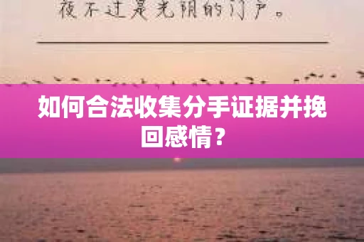 如何合法收集分手证据并挽回感情？