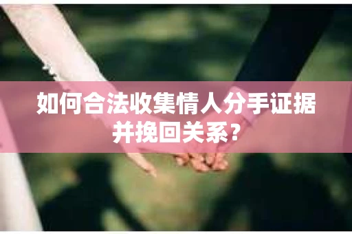 如何合法收集情人分手证据并挽回关系? 如何合法收集情人分手证据并挽回关系?
