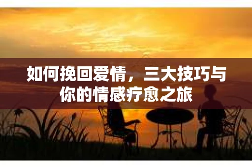 如何挽回爱情，三大技巧与你的情感疗愈之旅