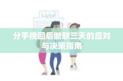 分手挽回后断联三天的应对与决策指南