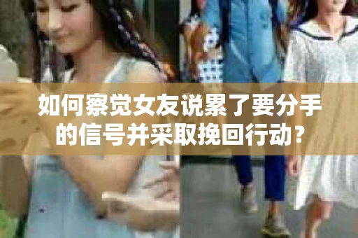 如何察觉女友说累了要分手的信号并采取挽回行动？
