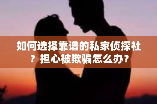 如何选择靠谱的私家侦探社？担心被欺骗怎么办？