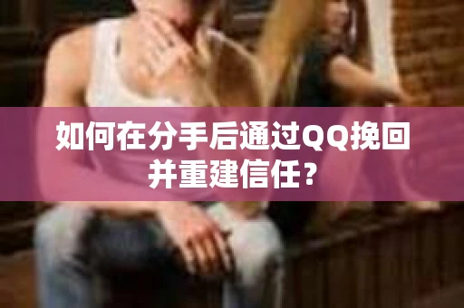 如何在分手后通过QQ挽回并重建信任？
