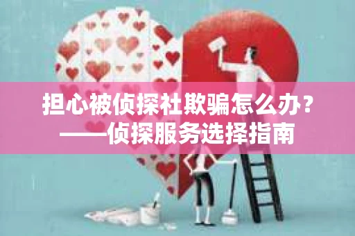 担心被侦探社欺骗怎么办？——侦探服务选择指南